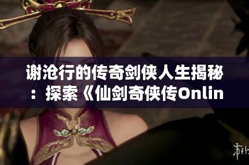 谢沧行的传奇剑侠人生揭秘：探索《仙剑奇侠传Online》画册背后的江湖故事