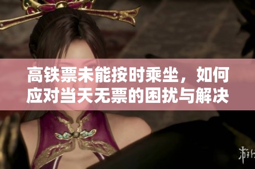 高铁票未能按时乘坐，如何应对当天无票的困扰与解决方案解析