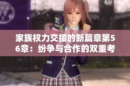 家族权力交接的新篇章第56章：纷争与合作的双重考验
