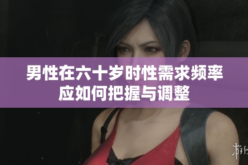 男性在六十岁时性需求频率应如何把握与调整