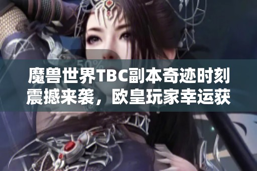 魔兽世界TBC副本奇迹时刻震撼来袭，欧皇玩家幸运获得顶级装备瞬间分享！