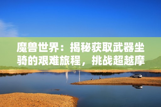魔兽世界：揭秘获取武器坐骑的艰难旅程，挑战超越摩托车解谜的极限体验
