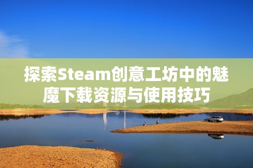 探索Steam创意工坊中的魅魔下载资源与使用技巧