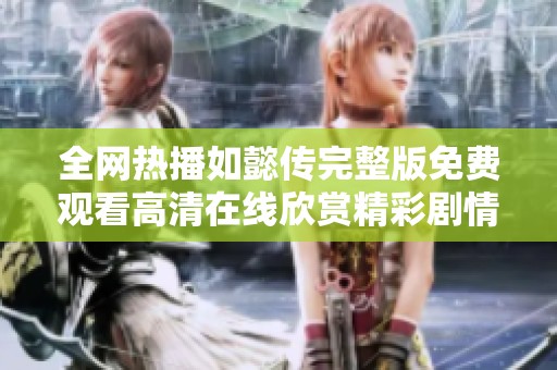 全网热播如懿传完整版免费观看高清在线欣赏精彩剧情