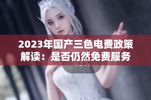 2023年国产三色电费政策解读：是否仍然免费服务