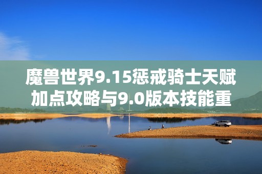 魔兽世界9.15惩戒骑士天赋加点攻略与9.0版本技能重构解析
