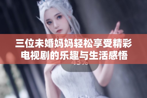 三位未婚妈妈轻松享受精彩电视剧的乐趣与生活感悟