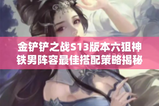 金铲铲之战S13版本六狙神铁男阵容最佳搭配策略揭秘与实用技巧分享