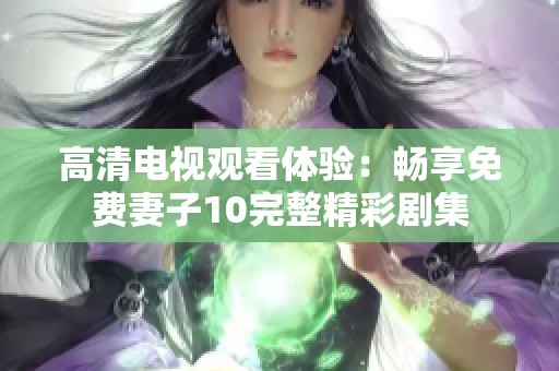 高清电视观看体验：畅享免费妻子10完整精彩剧集