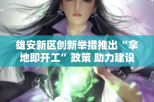 雄安新区创新举措推出“拿地即开工”政策 助力建设工程高效推进