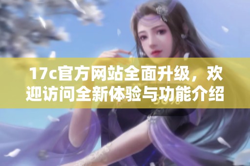 17c官方网站全面升级，欢迎访问全新体验与功能介绍