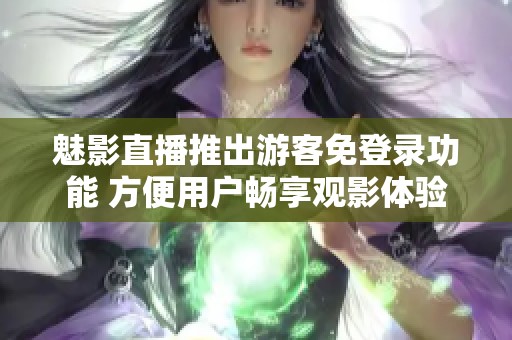魅影直播推出游客免登录功能 方便用户畅享观影体验