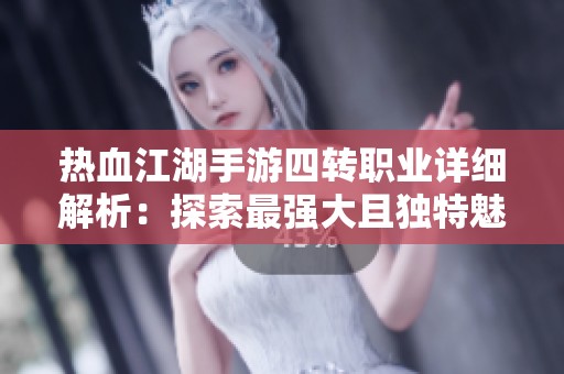 热血江湖手游四转职业详细解析：探索最强大且独特魅力角色的全面对比与评测