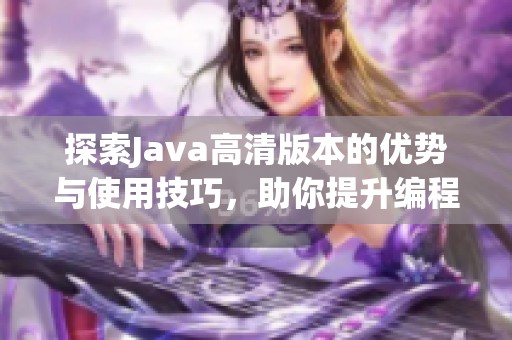 探索Java高清版本的优势与使用技巧，助你提升编程效率