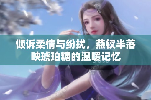 倾诉柔情与纷扰，燕钗半落映琥珀糖的温暖记忆
