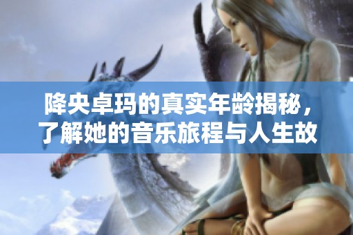 降央卓玛的真实年龄揭秘，了解她的音乐旅程与人生故事