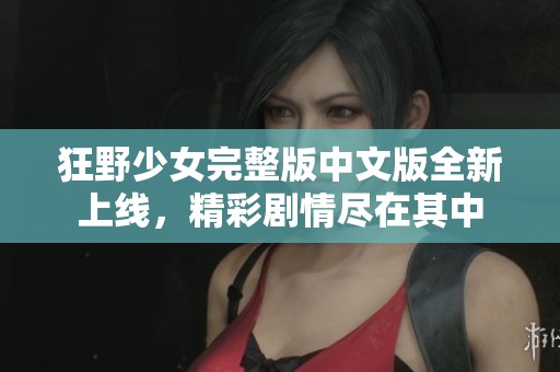 狂野少女完整版中文版全新上线，精彩剧情尽在其中
