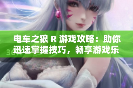 电车之狼 R 游戏攻略：助你迅速掌握技巧，畅享游戏乐趣与刺激体验
