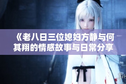 《老八日三位媳妇方静与何其翔的情感故事与日常分享》