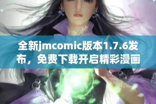 全新jmcomic版本1.7.6发布，免费下载开启精彩漫画之旅