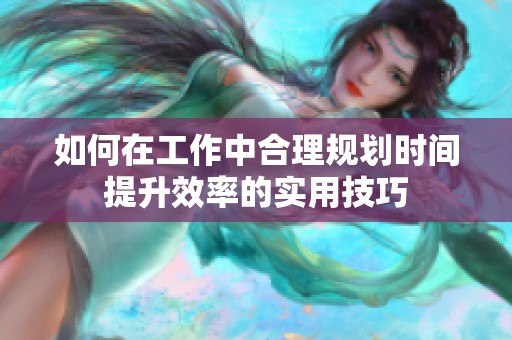 如何在工作中合理规划时间提升效率的实用技巧