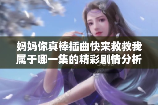 妈妈你真棒插曲快来救救我属于哪一集的精彩剧情分析与解读