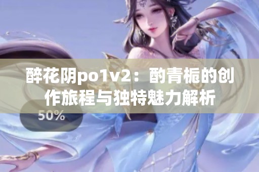 醉花阴po1v2：酌青栀的创作旅程与独特魅力解析