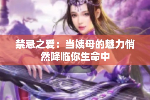 禁忌之爱：当姨母的魅力悄然降临你生命中