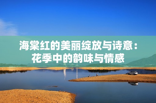 海棠红的美丽绽放与诗意：花季中的韵味与情感