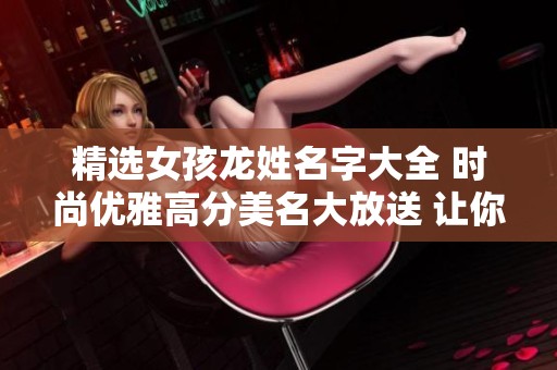 精选女孩龙姓名字大全 时尚优雅高分美名大放送 让你轻松找到心仪之选