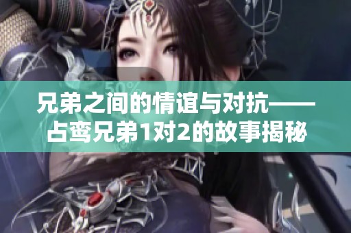 兄弟之间的情谊与对抗——占鸾兄弟1对2的故事揭秘