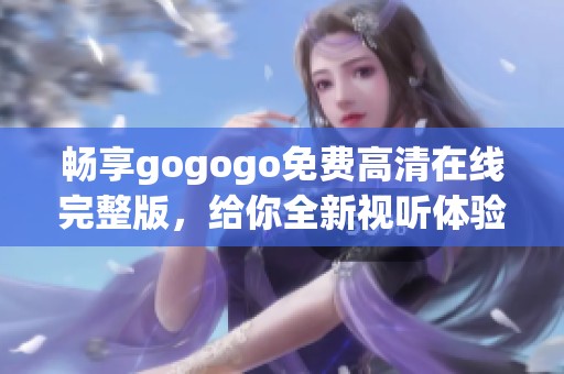 畅享gogogo免费高清在线完整版，给你全新视听体验！