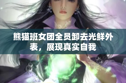 熊猫班女团全员卸去光鲜外表，展现真实自我