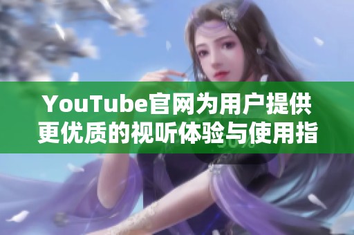 YouTube官网为用户提供更优质的视听体验与使用指南