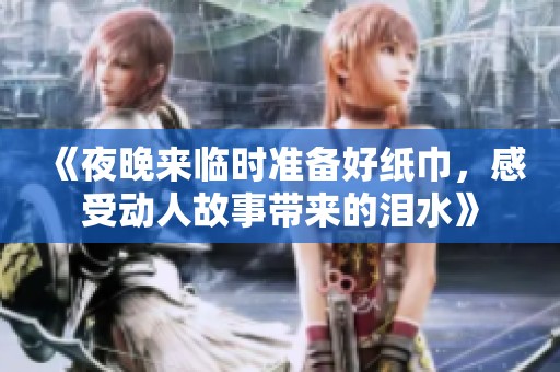 《夜晚来临时准备好纸巾，感受动人故事带来的泪水》