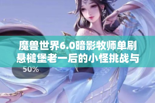魔兽世界6.0暗影牧师单刷悬槌堡老一后的小怪挑战与通关技巧分享