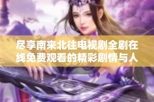 尽享南来北往电视剧全剧在线免费观看的精彩剧情与人物发展