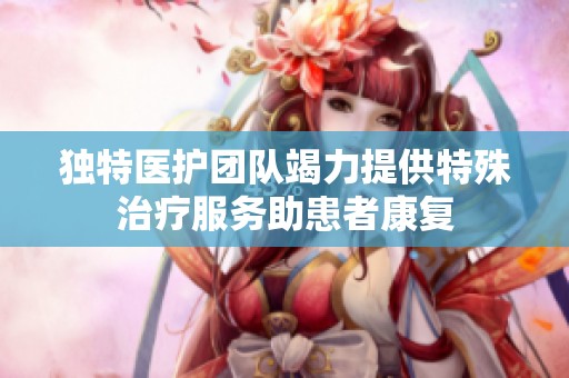 独特医护团队竭力提供特殊治疗服务助患者康复