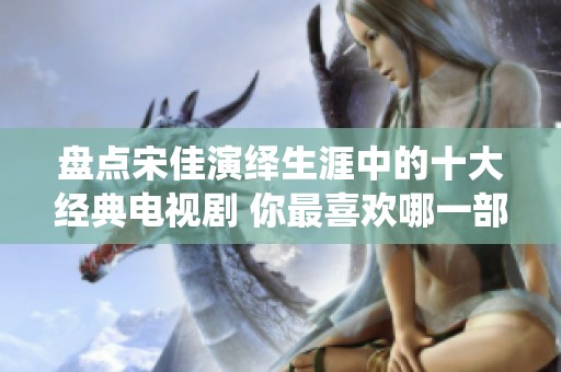 盘点宋佳演绎生涯中的十大经典电视剧 你最喜欢哪一部作品呢