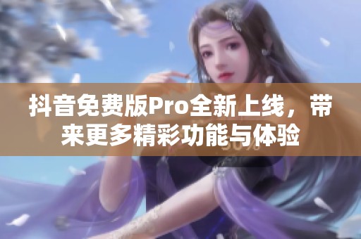 抖音免费版Pro全新上线，带来更多精彩功能与体验