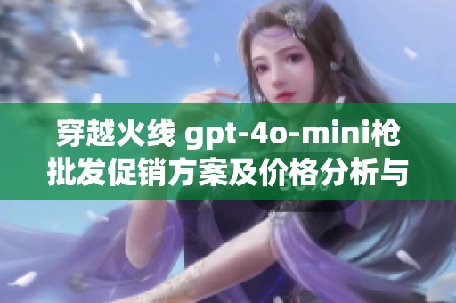 穿越火线 gpt-4o-mini枪批发促销方案及价格分析与产地信息介绍