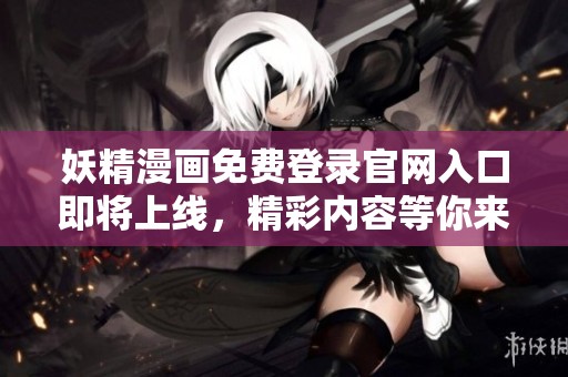 妖精漫画免费登录官网入口即将上线，精彩内容等你来体验