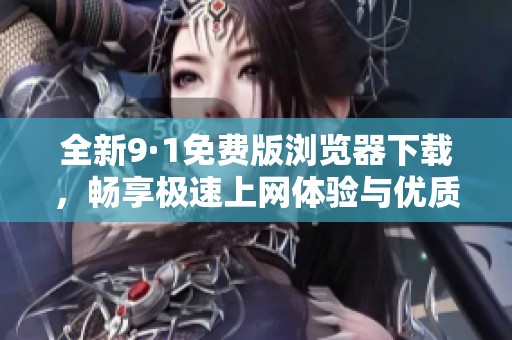 全新9·1免费版浏览器下载，畅享极速上网体验与优质服务