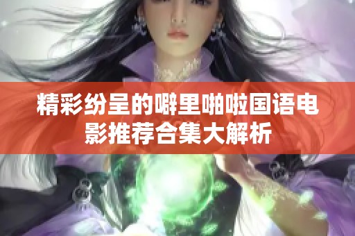 精彩纷呈的噼里啪啦国语电影推荐合集大解析