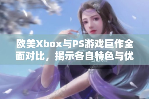 欧美Xbox与PS游戏巨作全面对比，揭示各自特色与优势