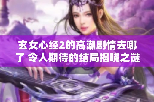 玄女心经2的高潮剧情去哪了 令人期待的结局揭晓之谜