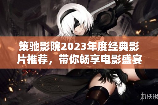 策驰影院2023年度经典影片推荐，带你畅享电影盛宴