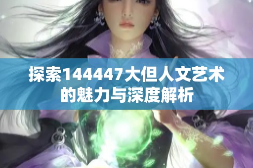 探索144447大但人文艺术的魅力与深度解析