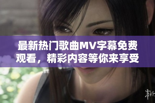 最新热门歌曲MV字幕免费观看，精彩内容等你来享受