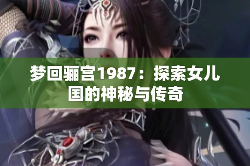 梦回骊宫1987：探索女儿国的神秘与传奇